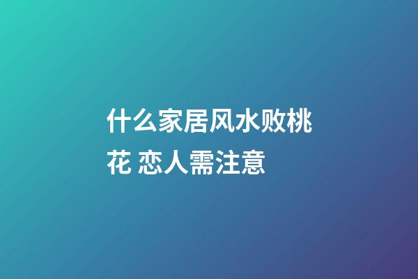 什么家居风水败桃花 恋人需注意